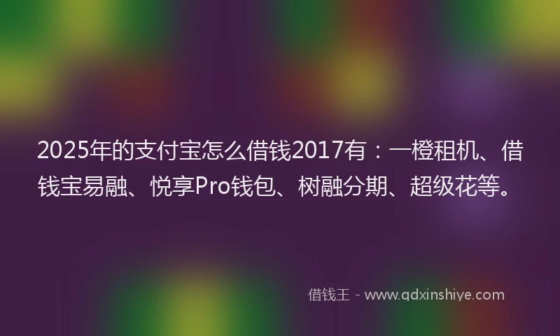 2025年的支付宝怎么借钱2017有：一橙租机、借钱宝易融、悦享Pro钱包、树融分期、超级花等。