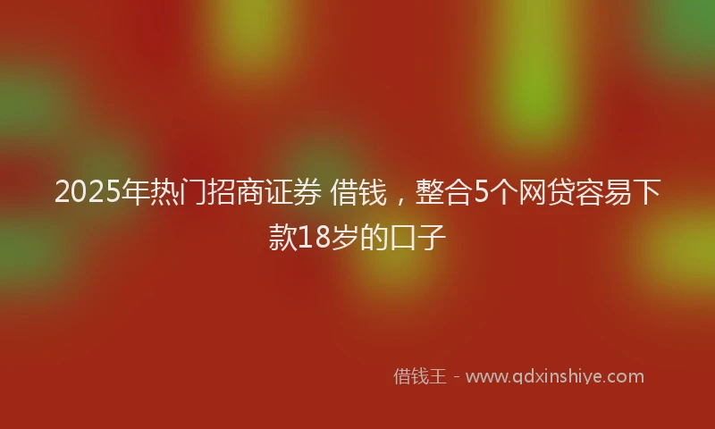 2025年热门招商证券 借钱，整合5个网贷容易下款18岁的口子