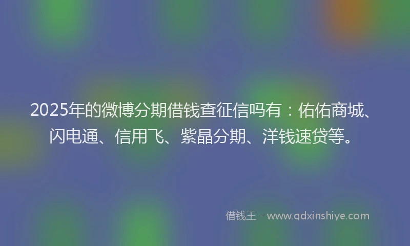 2025年的微博分期借钱查征信吗有：佑佑商城、闪电通、信用飞、紫晶分期、洋钱速贷等。