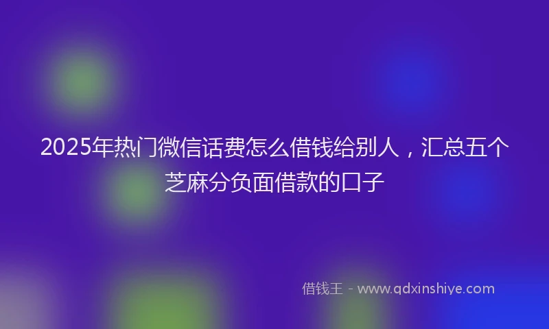 2025年热门微信话费怎么借钱给别人，汇总五个芝麻分负面借款的口子