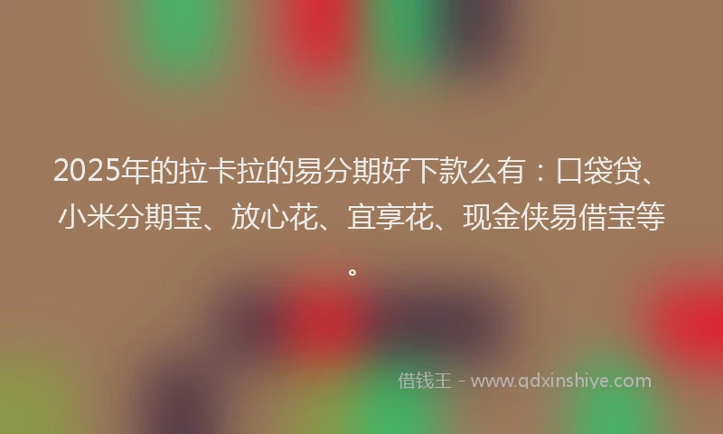 2025年的拉卡拉的易分期好下款么有：口袋贷、小米分期宝、放心花、宜享花、现金侠易借宝等。