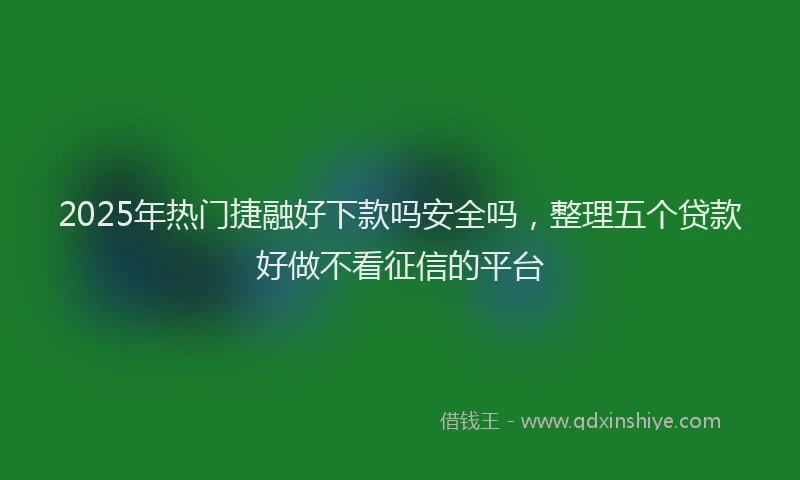 2025年热门捷融好下款吗安全吗，整理五个贷款好做不看征信的平台