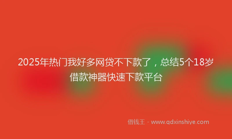 2025年热门我好多网贷不下款了，总结5个18岁借款神器快速下款平台