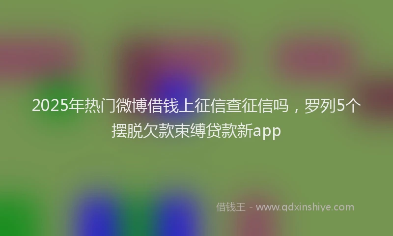 2025年热门微博借钱上征信查征信吗，罗列5个摆脱欠款束缚贷款新app