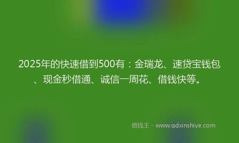 2025年的快速借到500有：金瑞龙、速贷宝钱包、现金秒借通、诚信一周花、借钱快等。