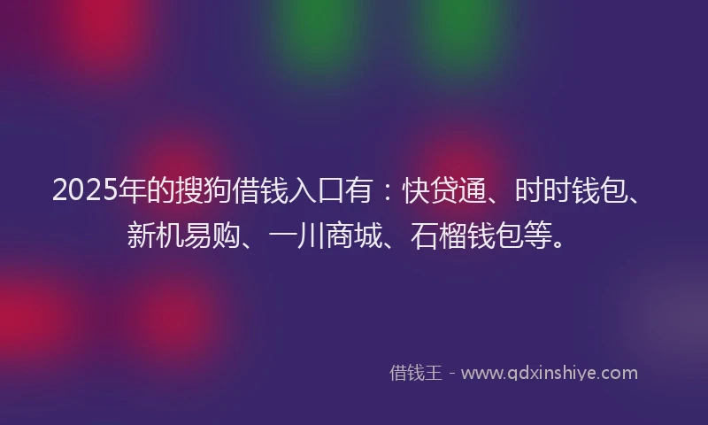 2025年的搜狗借钱入口有：快贷通、时时钱包、新机易购、一川商城、石榴钱包等。