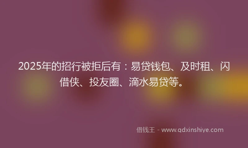 2025年的招行被拒后有：易贷钱包、及时租、闪借侠、投友圈、滴水易贷等。