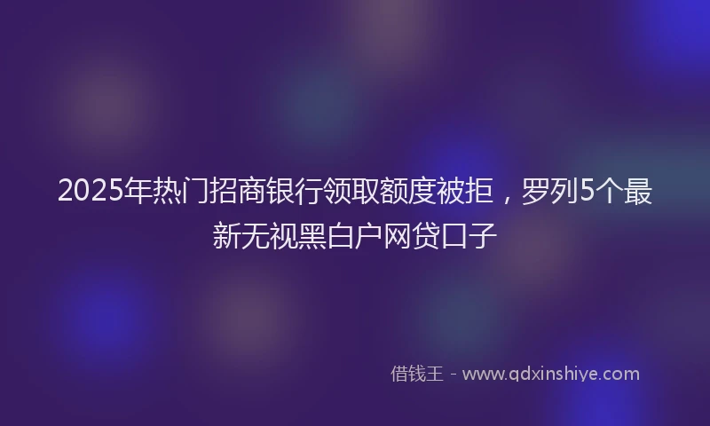 2025年热门招商银行领取额度被拒，罗列5个最新无视黑白户网贷口子