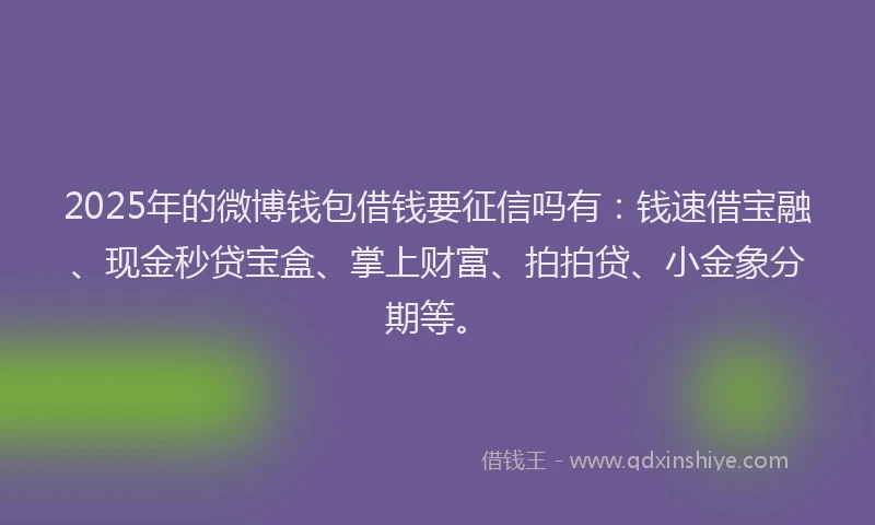 2025年的微博钱包借钱要征信吗有：钱速借宝融、现金秒贷宝盒、掌上财富、拍拍贷、小金象分期等。