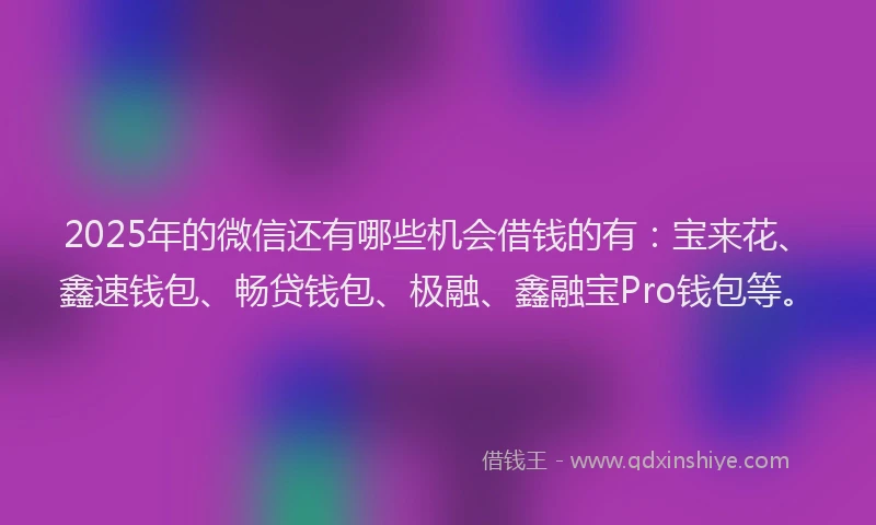 2025年的微信还有哪些机会借钱的有：宝来花、鑫速钱包、畅贷钱包、极融、鑫融宝Pro钱包等。