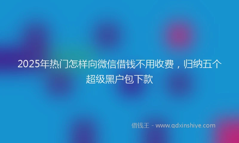 2025年热门怎样向微信借钱不用收费，归纳五个超级黑户包下款