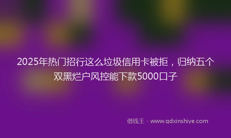 2025年热门招行这么垃圾信用卡被拒，归纳五个双黑烂户风控能下款5000口子