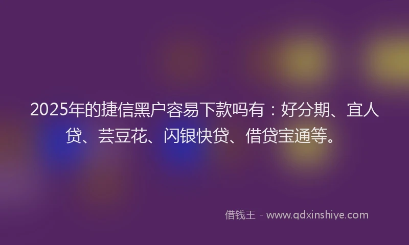 2025年的捷信黑户容易下款吗有：好分期、宜人贷、芸豆花、闪银快贷、借贷宝通等。
