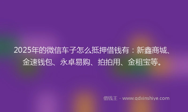 2025年的微信车子怎么抵押借钱有：新鑫商城、金速钱包、永卓易购、拍拍用、金租宝等。