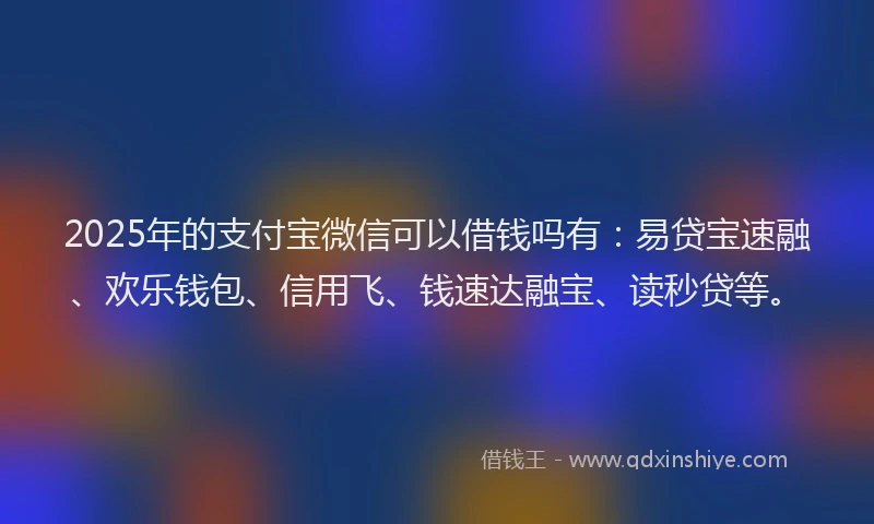 2025年的支付宝微信可以借钱吗有：易贷宝速融、欢乐钱包、信用飞、钱速达融宝、读秒贷等。
