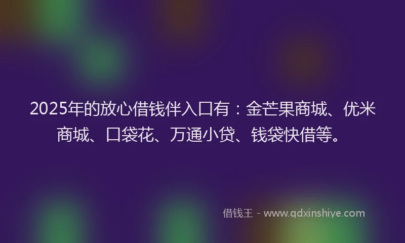 2025年的放心借钱伴入口有：金芒果商城、优米商城、口袋花、万通小贷、钱袋快借等。