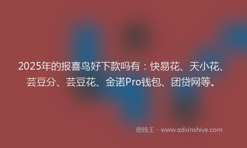 2025年的报喜鸟好下款吗有：快易花、天小花、芸豆分、芸豆花、金诺Pro钱包、团贷网等。