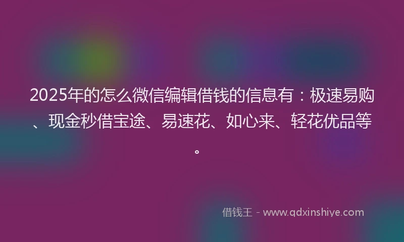 2025年的怎么微信编辑借钱的信息有：极速易购、现金秒借宝途、易速花、如心来、轻花优品等。