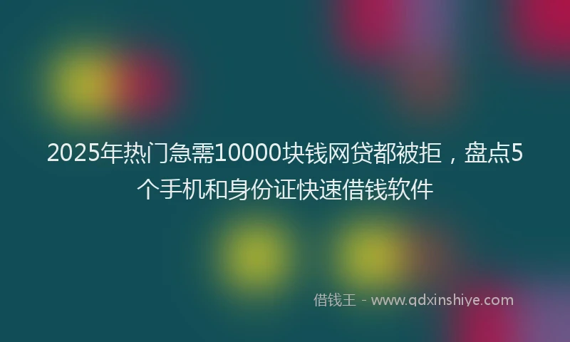 2025年热门急需10000块钱网贷都被拒，盘点5个手机和身份证快速借钱软件