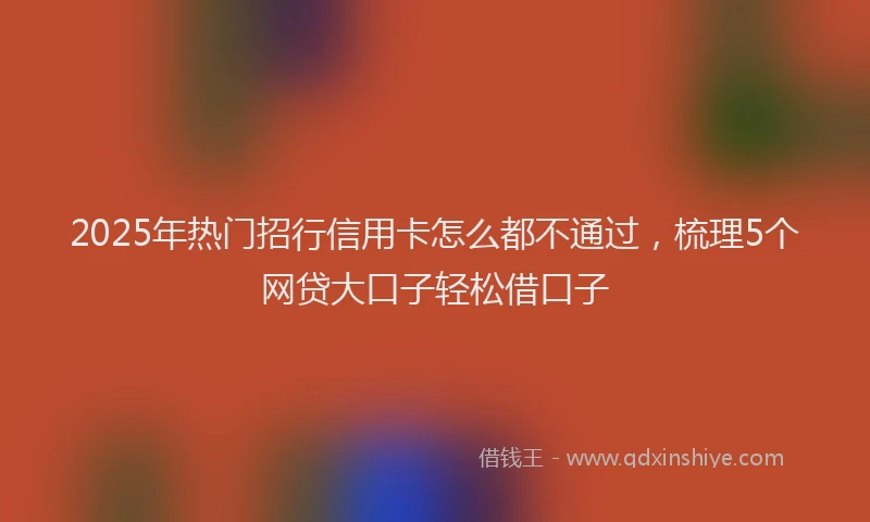 2025年热门招行信用卡怎么都不通过，梳理5个网贷大口子轻松借口子