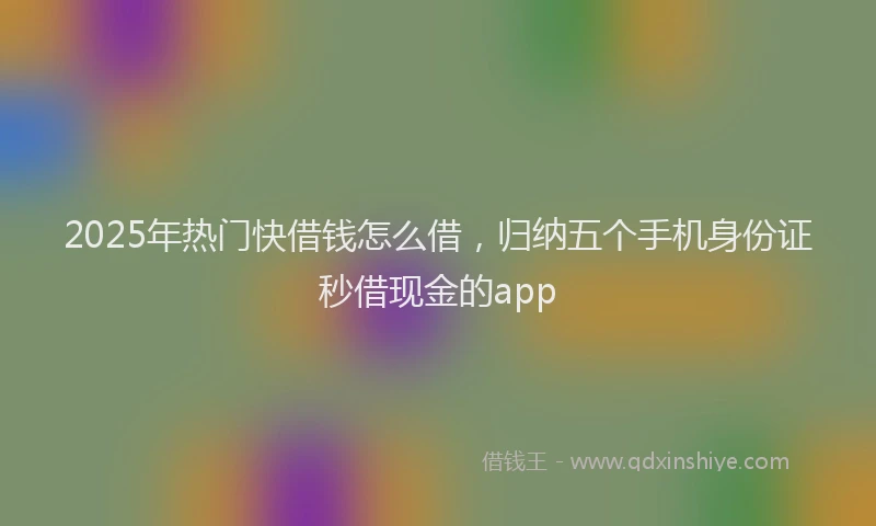 2025年热门快借钱怎么借，归纳五个手机身份证秒借现金的app