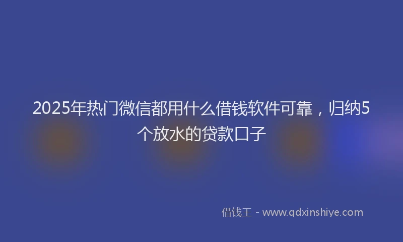 2025年热门微信都用什么借钱软件可靠，归纳5个放水的贷款口子