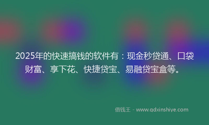 2025年的快速搞钱的软件有：现金秒贷通、口袋财富、享下花、快捷贷宝、易融贷宝盒等。