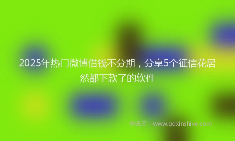 2025年热门微博借钱不分期，分享5个征信花居然都下款了的软件