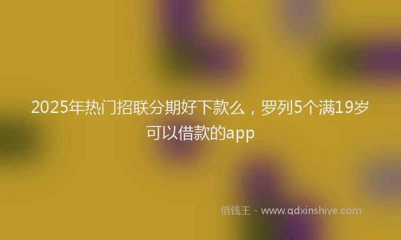 2025年热门招联分期好下款么，罗列5个满19岁可以借款的app