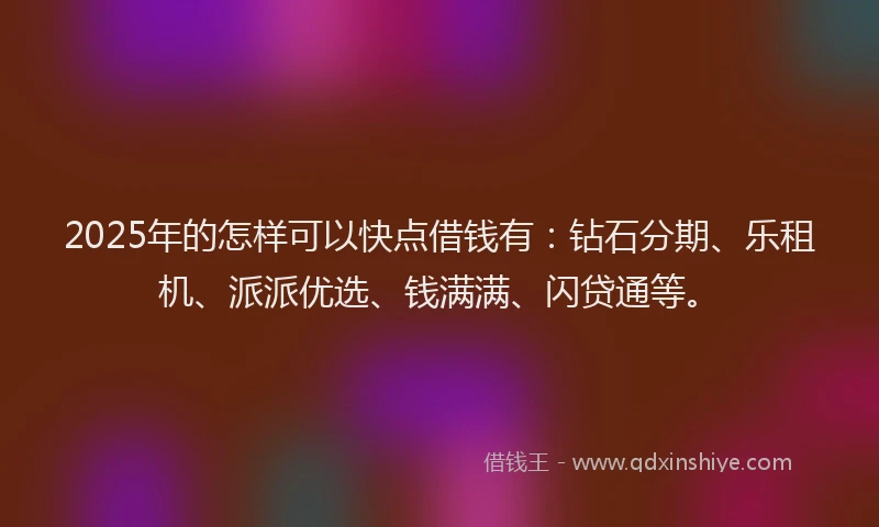 2025年的怎样可以快点借钱有：钻石分期、乐租机、派派优选、钱满满、闪贷通等。