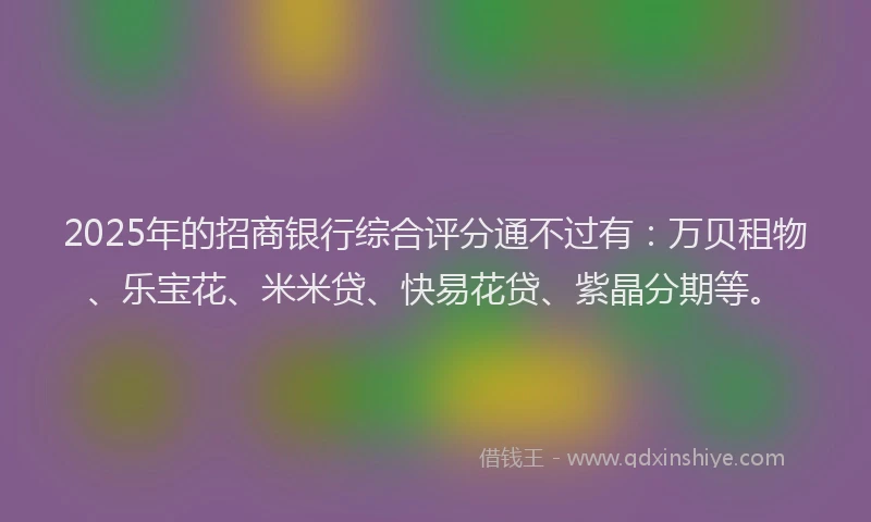 2025年的招商银行综合评分通不过有：万贝租物、乐宝花、米米贷、快易花贷、紫晶分期等。