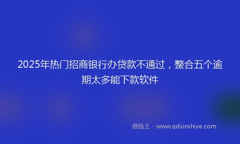2025年热门招商银行办贷款不通过，整合五个逾期太多能下款软件