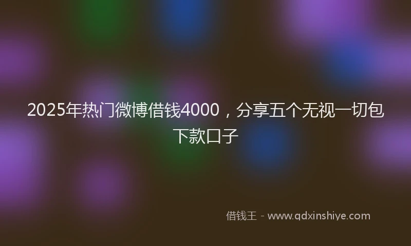 2025年热门微博借钱4000，分享五个无视一切包下款口子