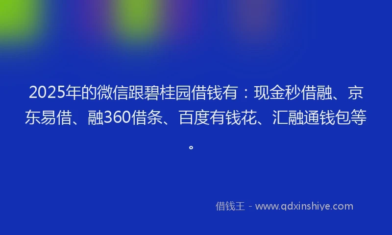 2025年的微信跟碧桂园借钱有：现金秒借融、京东易借、融360借条、百度有钱花、汇融通钱包等。
