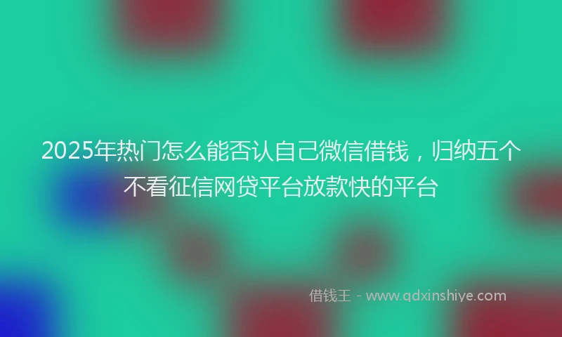 2025年热门怎么能否认自己微信借钱，归纳五个不看征信网贷平台放款快的平台