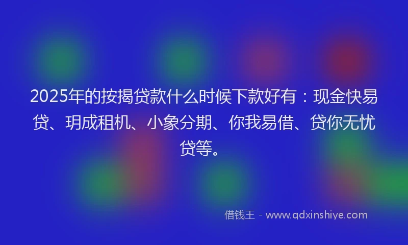 2025年的按揭贷款什么时候下款好有：现金快易贷、玥成租机、小象分期、你我易借、贷你无忧贷等。