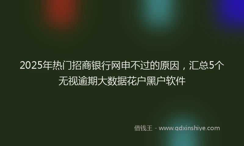 2025年热门招商银行网申不过的原因，汇总5个无视逾期大数据花户黑户软件