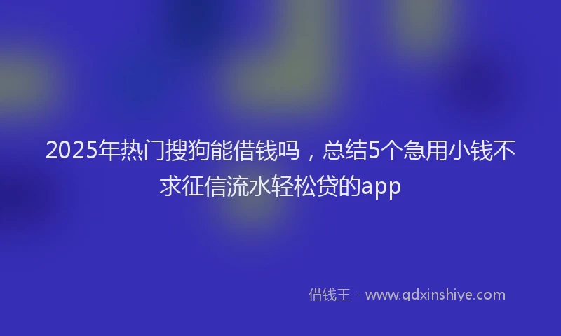 2025年热门搜狗能借钱吗，总结5个急用小钱不求征信流水轻松贷的app