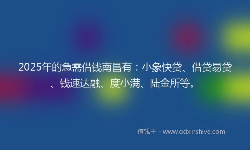 2025年的急需借钱南昌有：小象快贷、借贷易贷、钱速达融、度小满、陆金所等。