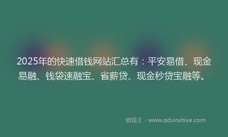 2025年的快速借钱网站汇总有：平安易借、现金易融、钱袋速融宝、省薪贷、现金秒贷宝融等。