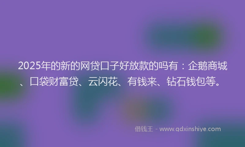 2025年的新的网贷口子好放款的吗有：企鹅商城、口袋财富贷、云闪花、有钱来、钻石钱包等。