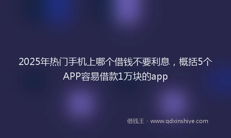 2025年热门手机上哪个借钱不要利息，概括5个APP容易借款1万块的app