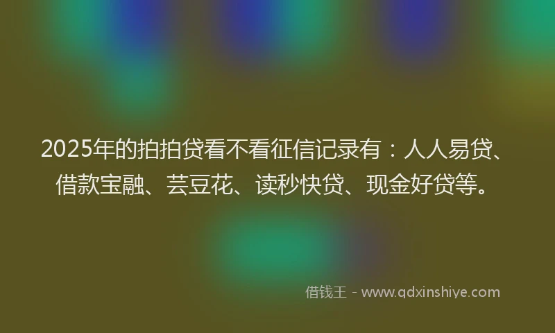 2025年的拍拍贷看不看征信记录有：人人易贷、借款宝融、芸豆花、读秒快贷、现金好贷等。