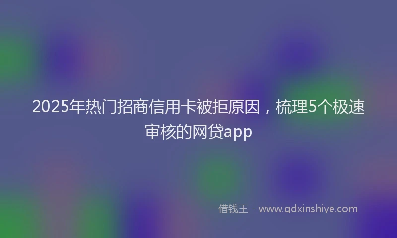 2025年热门招商信用卡被拒原因，梳理5个极速审核的网贷app