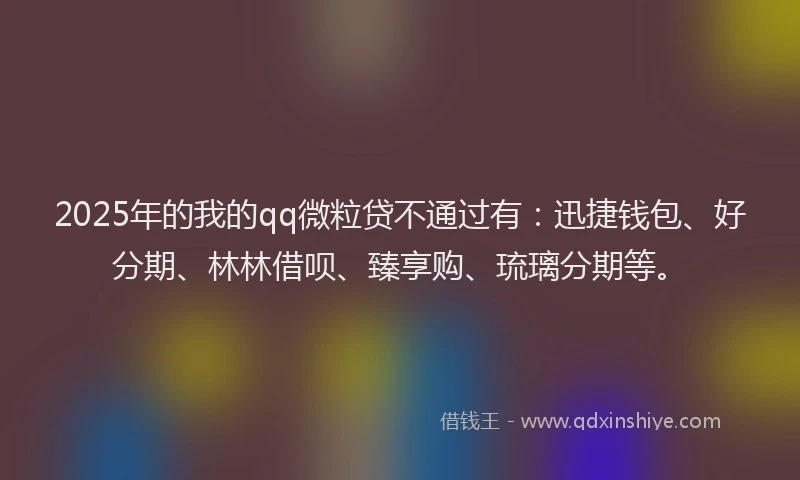 2025年的我的qq微粒贷不通过有：迅捷钱包、好分期、林林借呗、臻享购、琉璃分期等。