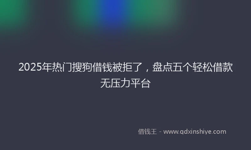 2025年热门搜狗借钱被拒了，盘点五个轻松借款无压力平台