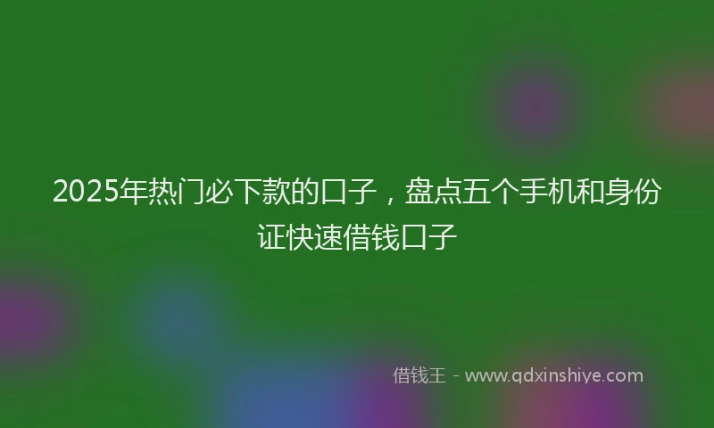 2025年热门必下款的口子，盘点五个手机和身份证快速借钱口子