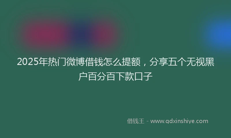 2025年热门微博借钱怎么提额，分享五个无视黑户百分百下款口子