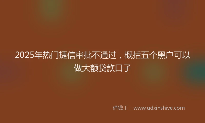 2025年热门捷信审批不通过，概括五个黑户可以做大额贷款口子