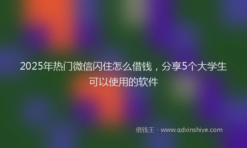 2025年热门微信闪住怎么借钱，分享5个大学生可以使用的软件